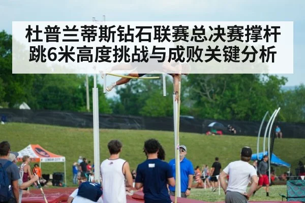 杜普兰蒂斯钻石联赛总决赛撑杆跳6米高度挑战与成败关键分析