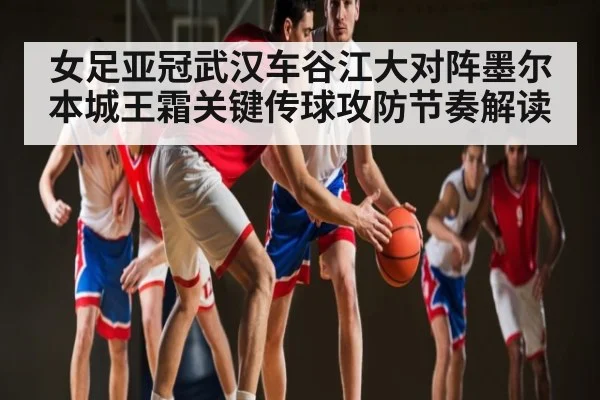 女足亚冠武汉车谷江大对阵墨尔本城王霜关键传球攻防节奏解读