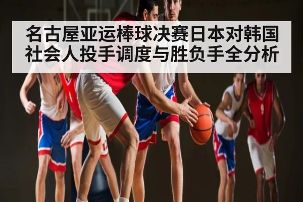 名古屋亚运棒球决赛日本对韩国社会人投手调度与胜负手全分析