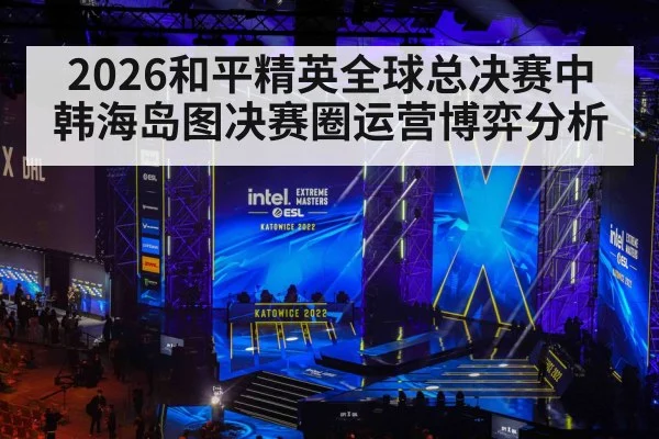2026和平精英全球总决赛中韩海岛图决赛圈运营博弈分析