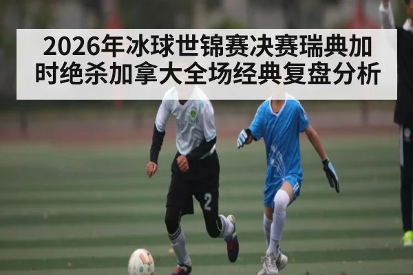 2026年冰球世锦赛决赛瑞典加时绝杀加拿大全场经典复盘分析