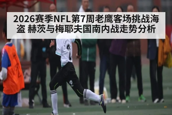 2026赛季NFL第7周老鹰客场挑战海盗 赫茨与梅耶夫国南内战走势分析