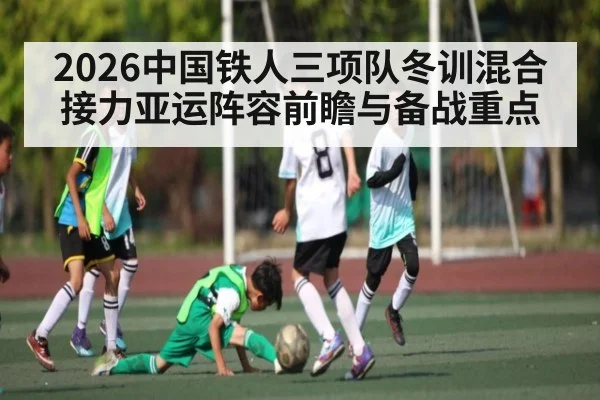 2026中国铁人三项队冬训混合接力亚运阵容前瞻与备战重点