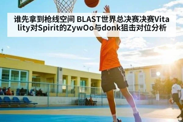 谁先拿到枪线空间 BLAST世界总决赛决赛Vitality对Spirit的ZywOo与donk狙击对位分析