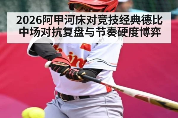 2026阿甲河床对竞技经典德比中场对抗复盘与节奏硬度博弈