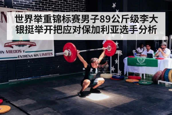 世界举重锦标赛男子89公斤级李大银挺举开把应对保加利亚选手分析